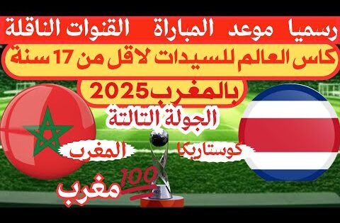 موعد و توقيت مباراة المغرب ضد كوستاريكا كاس العالم للسيدات تحت17سنة المغرب2025الجولة 3💥القنوات ناقل