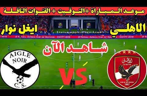 موعد مباراة الاهلي وايغل نوار اليوم ف إياب الدور التمهيدي دوري ابطال افريقيا 2025 والقنوات الناقلة