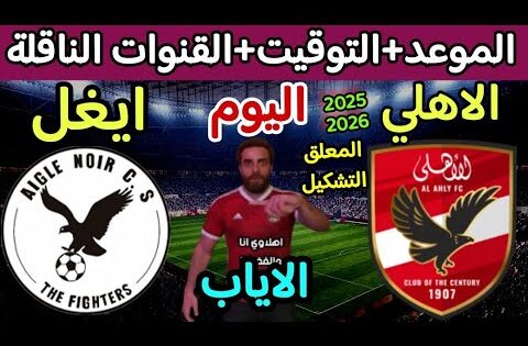 موعد مباراة الاهلي وايجل نوار اليوم في دوري ابطال افريقيا (الاياب) والقنوات الناقلة والتوقيت 💥