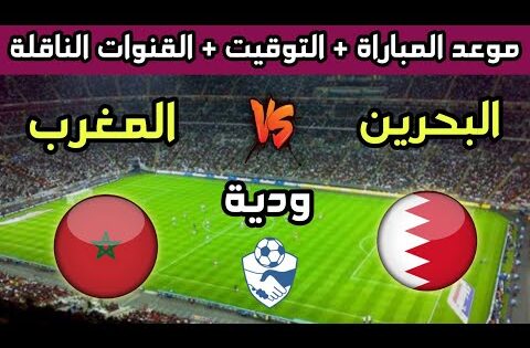 موعد وتوقيت مباراة المغرب والبحرين الودية 2025 إستعدادا للإستحقاقات القادمة والقنوات الناقلة