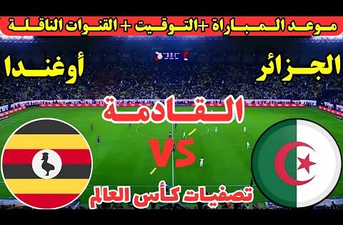 موعد مباراة الجزائر وأوغندا القادمة في الجولة ال10 تصفيات كأس العالم 2026 والقنوات الناقلة والمعلقين