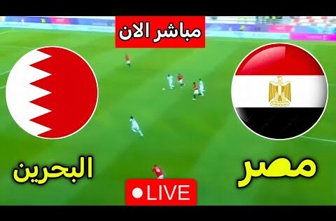 بث مباشر مباراة مصر والبحرين اليوم " شاهد الان بث مباشر لمباراة مصر والبحرين
