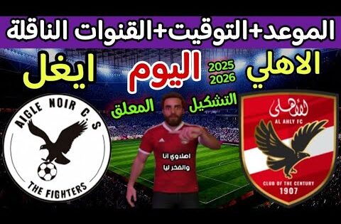 موعد مباراة الاهلي وايغل نوار اليوم في دوري ابطال افريقيا والقنوات الناقلة والتوقيت