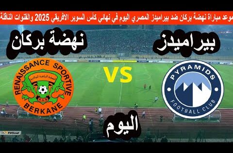 موعد مباراة نهضة بركان ضد بيراميدز المصري اليوم في نهائي كأس السوبر الافريقي 2025 والقنوات الناقلة