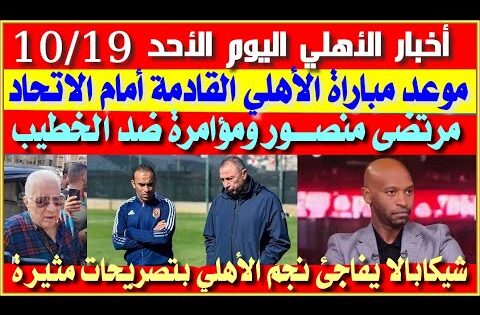 أخبار الأهلي اليوم الأحد 19-10| موعد مباراة الأهلي القادمة أمام الاتحاد| مرتضى منصور يكشف مؤامرة ضد